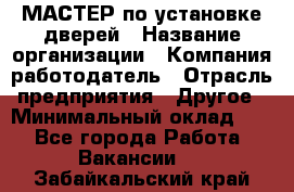МАСТЕР по установке дверей › Название организации ­ Компания-работодатель › Отрасль предприятия ­ Другое › Минимальный оклад ­ 1 - Все города Работа » Вакансии   . Забайкальский край